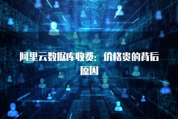 阿里云数据库收费:价格贵的背后原因