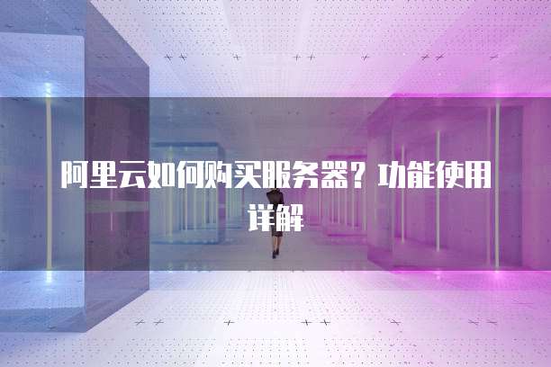 阿里云如何购买服务器?功能使用详解