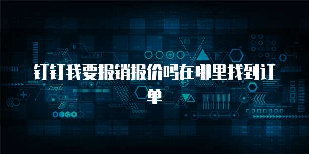 钉钉我要报销报价吗在哪里找到订单