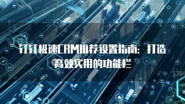 钉钉极速CRM推荐设置指南:打造高效实用的功能栏