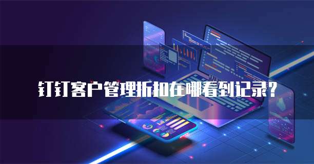 钉钉客户管理折扣在哪看到记录?