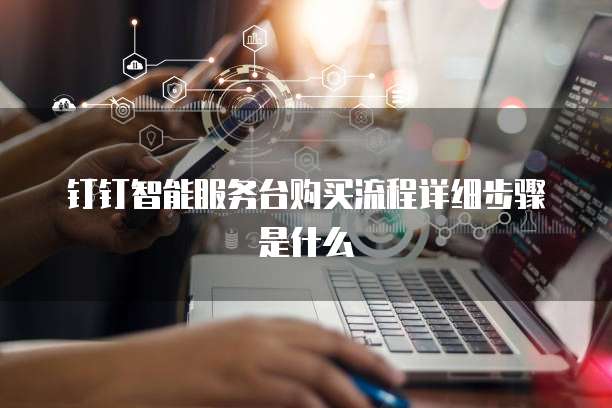 钉钉智能服务台购买流程详细步骤是什么