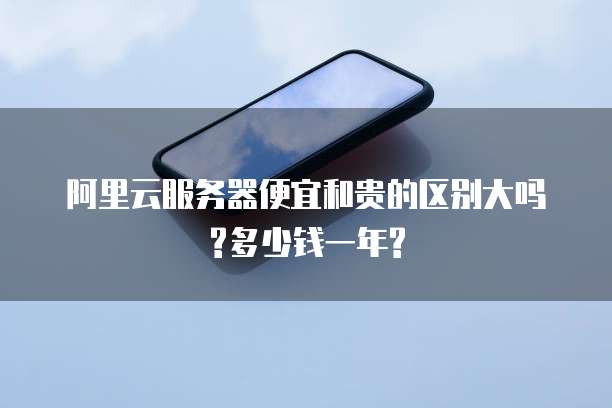 阿里云服务器便宜和贵的区别大吗?多少钱一年?