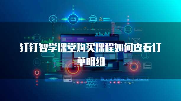 钉钉智学课堂购买课程如何查看订单明细
