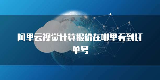阿里云视觉计算报价在哪里看到订单号