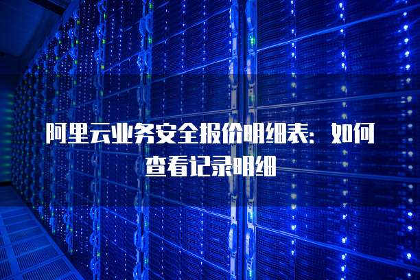 阿里云业务安全报价明细表:如何查看记录明细