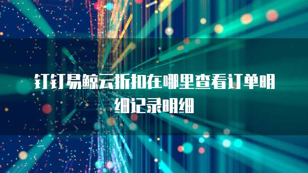 钉钉易鲸云折扣在哪里查看订单明细记录明细