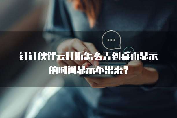 钉钉伙伴云打折怎么弄到桌面显示的时间显示不出来？