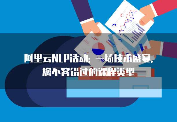 阿里云NLP活动: 一场技术盛宴, 您不容错过的课程类型