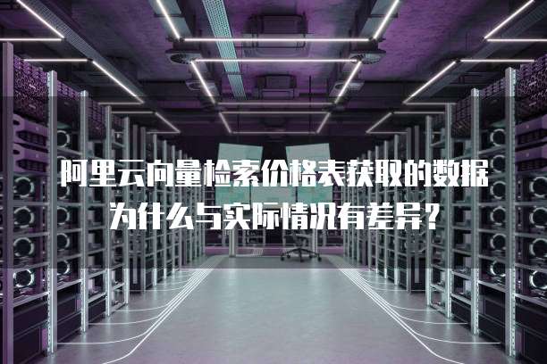 阿里云向量检索价格表获取的数据为什么与实际情况有差异?