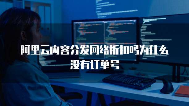 阿里云内容分发网络折扣吗为什么没有订单号