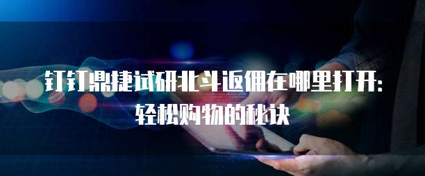钉钉鼎捷试研北斗返佣在哪里打开:轻松购物的秘诀