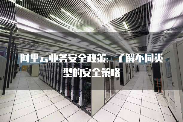 阿里云业务安全政策:了解不同类型的安全策略