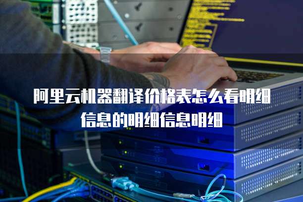 阿里云机器翻译价格表怎么看明细信息的明细信息明细