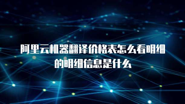 阿里云机器翻译价格表怎么看明细的明细信息是什么