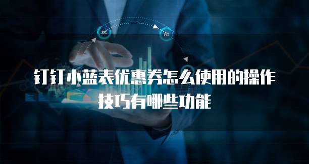 钉钉小蓝表优惠券怎么使用的操作技巧有哪些功能