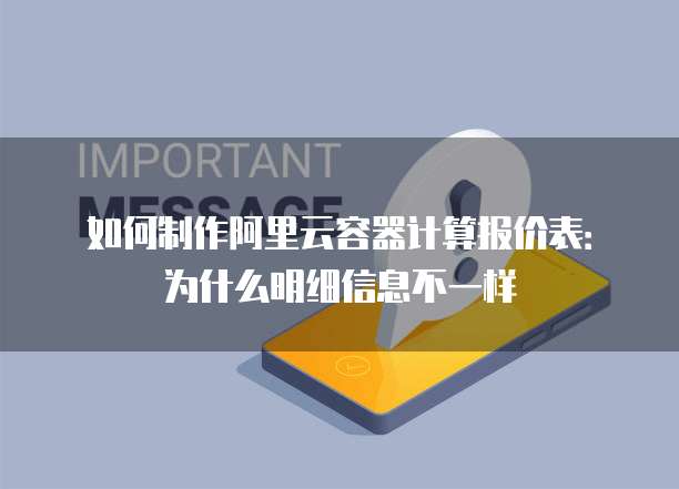 如何制作阿里云容器计算报价表:为什么明细信息不一样