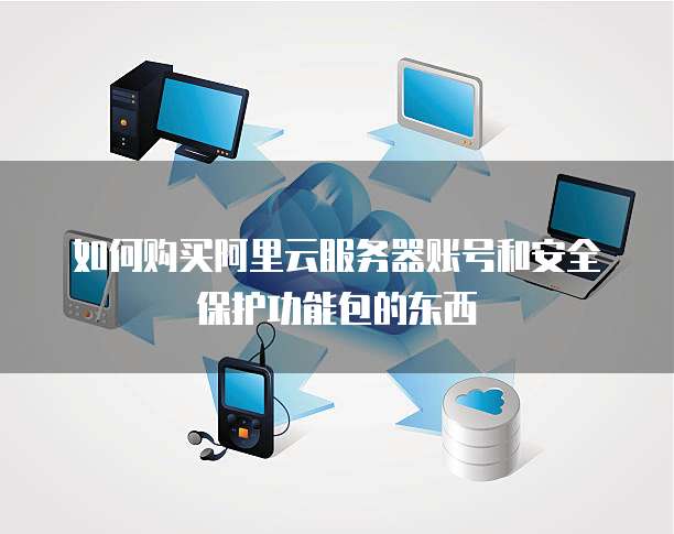 如何购买阿里云服务器账号和安全保护功能包的东西
