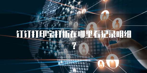 钉钉打印宝打折在哪里看记录明细?