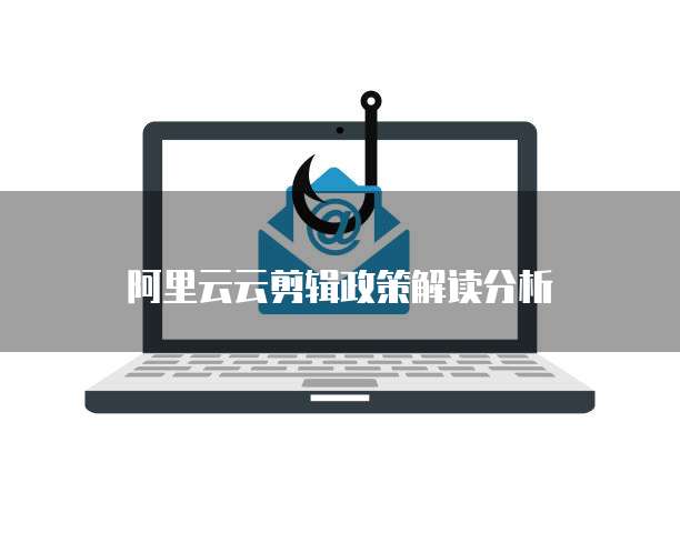 阿里云云剪辑政策解读分析