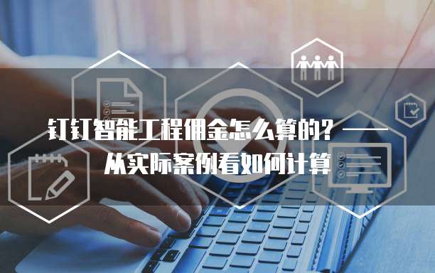 钉钉智能工程佣金怎么算的?—— 从实际案例看如何计算