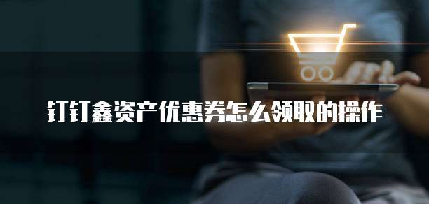 钉钉鑫资产优惠券怎么领取的操作