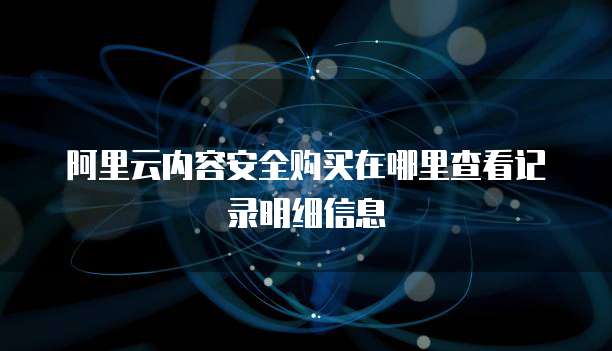 阿里云内容安全购买在哪里查看记录明细信息