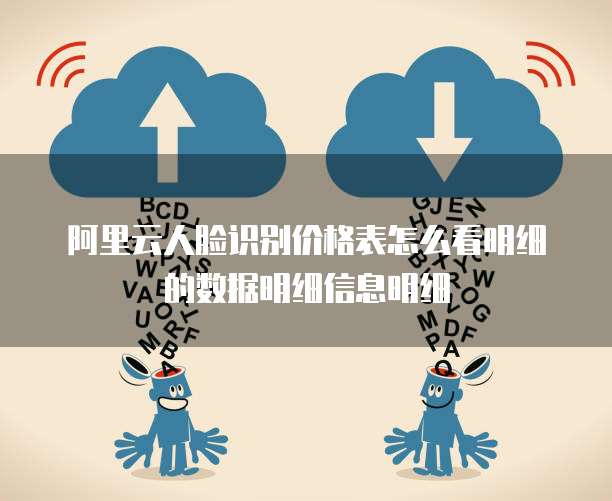 阿里云人脸识别价格表怎么看明细的数据明细信息明细