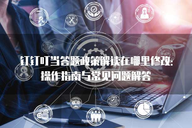 钉钉叮当答题政策解读在哪里修改:操作指南与常见问题解答
