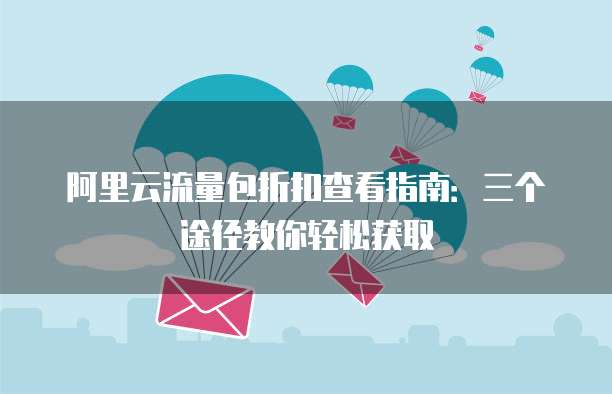 阿里云流量包折扣查看指南:三个途径教你轻松获取