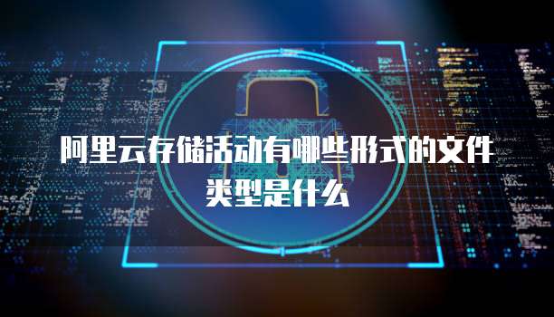 阿里云存储活动有哪些形式的文件类型是什么