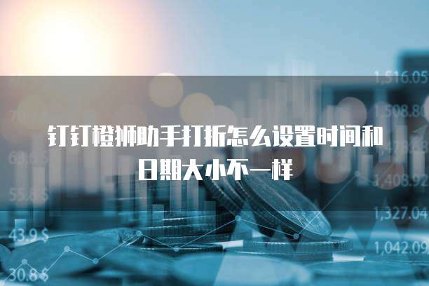 钉钉橙狮助手打折怎么设置时间和日期大小不一样