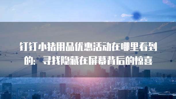 钉钉小猪用品优惠活动在哪里看到的:寻找隐藏在屏幕背后的惊喜