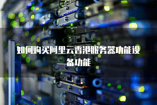 如何购买阿里云香港服务器功能设备功能