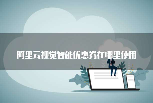 阿里云视觉智能优惠券在哪里使用
