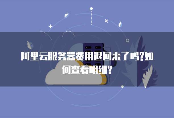 阿里云服务器费用退回来了吗?如何查看明细?