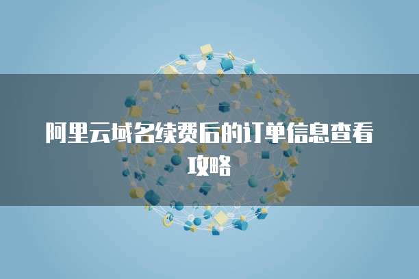 阿里云域名续费后的订单信息查看攻略