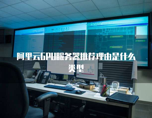 阿里云GPU服务器推荐理由是什么类型