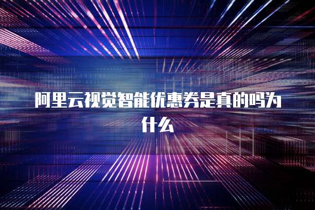 阿里云视觉智能优惠券是真的吗为什么