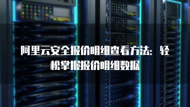 阿里云安全报价明细查看方法:轻松掌握报价明细数据