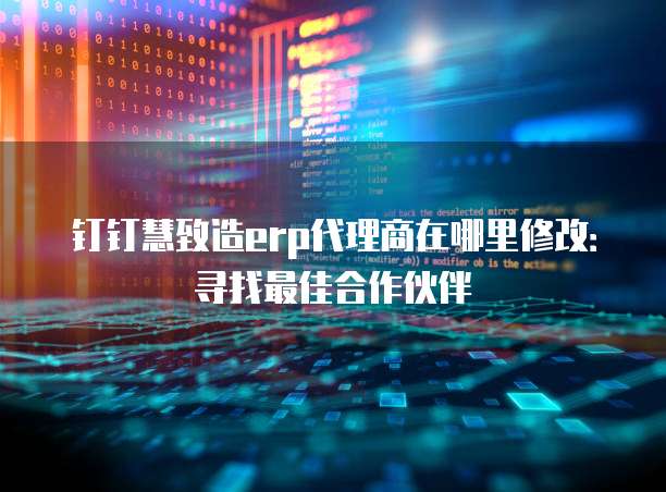 钉钉慧致造erp代理商在哪里修改:寻找最佳合作伙伴