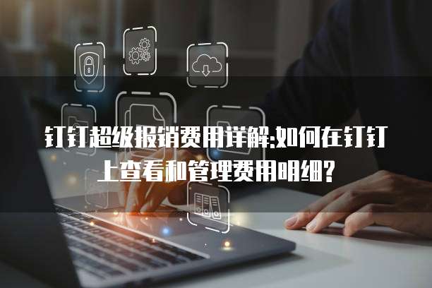 钉钉超级报销费用详解:如何在钉钉上查看和管理费用明细?