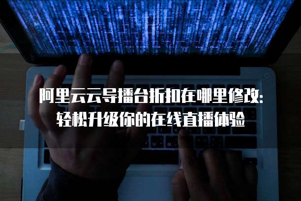 阿里云云导播台折扣在哪里修改:轻松升级你的在线直播体验