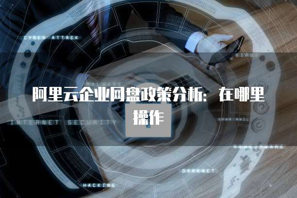 阿里云企业网盘政策分析:在哪里操作