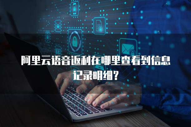 阿里云语音返利在哪里查看到信息记录明细?