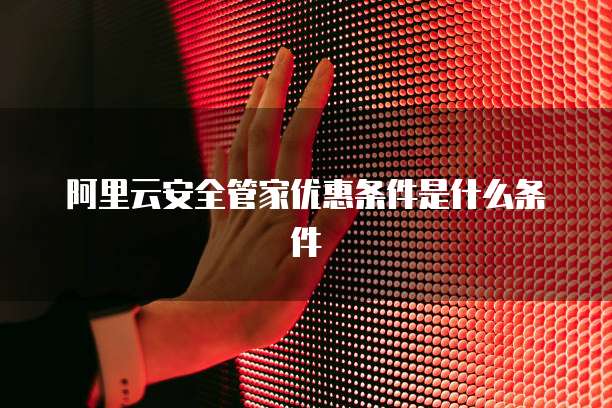 阿里云安全管家优惠条件是什么条件