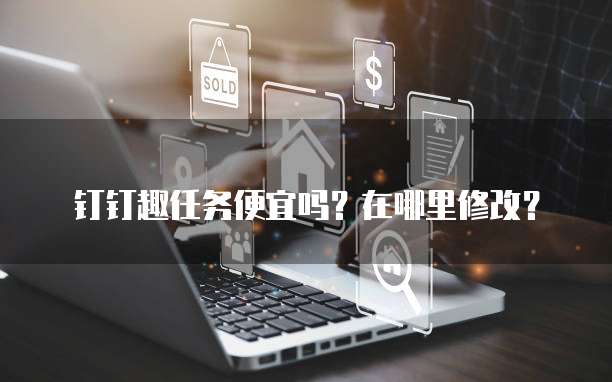 钉钉趣任务便宜吗?在哪里修改?