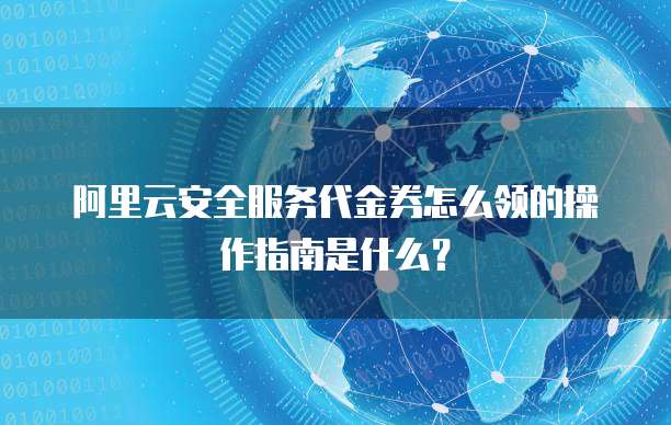 阿里云安全服务代金券怎么领的操作指南是什么?