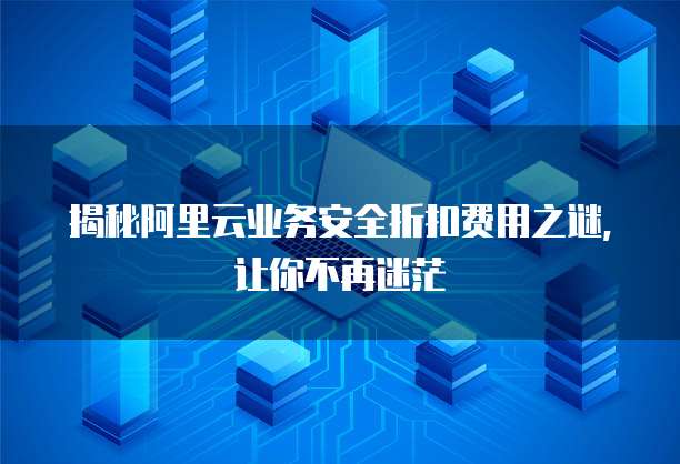 揭秘阿里云业务安全折扣费用之谜，让你不再迷茫