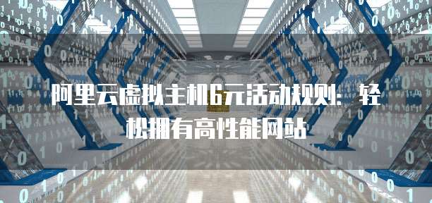 阿里云虚拟主机6元活动规则:轻松拥有高性能网站